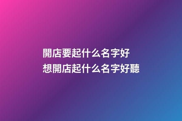 開店要起什么名字好 想開店起什么名字好聽-第1張-店鋪起名-玄機派